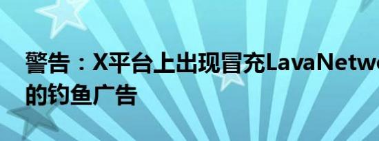 警告：X平台上出现冒充LavaNetwork空投的钓鱼广告