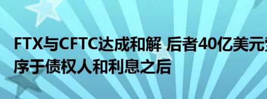 FTX与CFTC达成和解 后者40亿美元索赔将排序于债权人和利息之后