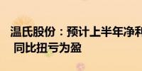 温氏股份：预计上半年净利12.5亿元-15亿元 同比扭亏为盈