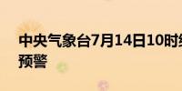 中央气象台7月14日10时继续发布暴雨黄色预警