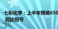 七彩化学：上半年预盈6500万元—7200万元 同比扭亏