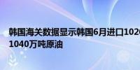 韩国海关数据显示韩国6月进口1020万吨原油去年同期进口1040万吨原油