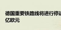 德国重要铁路线将进行停运改造 预计耗资13亿欧元