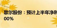 歌尔股份：预计上半年净利同比增长180%-200%