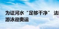 为证河水“足够干净” 法国体育部长塞纳河游泳迎奥运