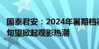 国泰君安：2024年暑期档待映影片丰富7月中旬望掀起观影热潮