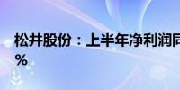 松井股份：上半年净利润同比预增50%—60%