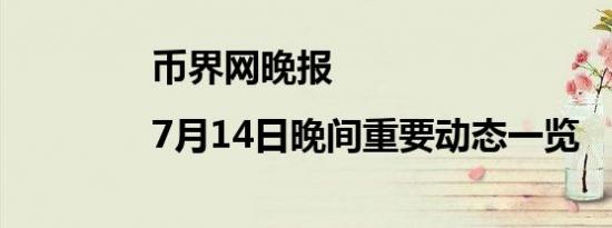 币界网晚报|7月14日晚间重要动态一览