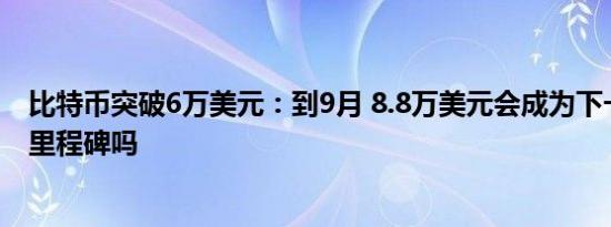 比特币突破6万美元：到9月 8.8万美元会成为下一个比特币里程碑吗