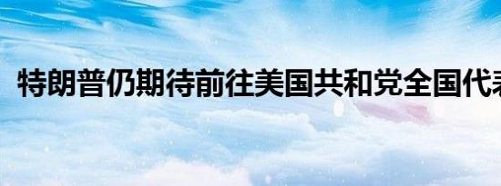 特朗普仍期待前往美国共和党全国代表大会