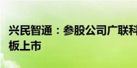 兴民智通：参股公司广联科技控股在港交所主板上市