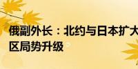 俄副外长：北约与日本扩大联合演习将导致地区局势升级