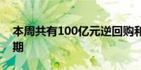 本周共有100亿元逆回购和1030亿元MLF到期