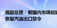 俄副总理：若国内市场短缺加剧 或从八月起恢复汽油出口禁令