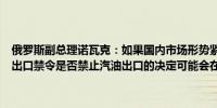 俄罗斯副总理诺瓦克：如果国内市场形势紧张俄罗斯可能重新实施汽油出口禁令是否禁止汽油出口的决定可能会在七月底做出