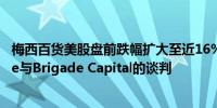 梅西百货美股盘前跌幅扩大至近16%公司终止了与Arkhouse与Brigade Capital的谈判