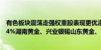 有色板块震荡走强权重股表现更优洛阳钼业、盛屯矿业涨超4%湖南黄金、兴业银锡山东黄金、常铝股份集体攀升