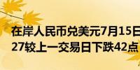 在岸人民币兑美元7月15日16:30收盘报7.2627较上一交易日下跌42点