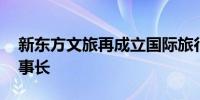 新东方文旅再成立国际旅行公司 俞敏洪任董事长