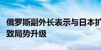 俄罗斯副外长表示与日本扩大北约军演只会导致局势升级