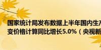 国家统计局发布数据上半年国内生产总值616836亿元按不变价格计算同比增长5.0%（央视新闻）