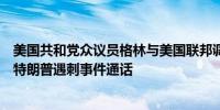 美国共和党众议员格林与美国联邦调查局副局长安排今天就特朗普遇刺事件通话