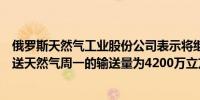 俄罗斯天然气工业股份公司表示将继续通过乌克兰向欧洲输送天然气周一的输送量为4200万立方米