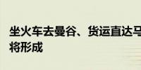 坐火车去曼谷、货运直达马来西亚泛亚铁路即将形成