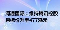 海通国际：维持腾讯控股“跑赢大市”评级 目标价升至477港元