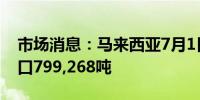 市场消息：马来西亚7月1日至15日棕榈油出口799,268吨