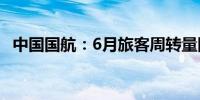 中国国航：6月旅客周转量同比上升22.6%