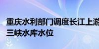 重庆水利部门调度长江上游水库拦蓄洪水降低三峡水库水位