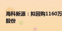 海科新源：拟回购1160万元-2310万元公司股份