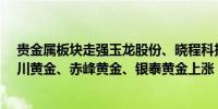 贵金属板块走强玉龙股份、晓程科技涨超2%湖南黄金、四川黄金、赤峰黄金、银泰黄金上涨