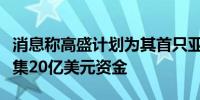 消息称高盛计划为其首只亚太私募股权基金筹集20亿美元资金