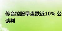 传音控股早盘跌近10% 公司回应：继续展开谈判 