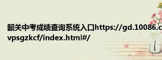 韶关中考成绩查询系统入口https://gd.10086.cn/apph5/vpsgzkcf/index.html#/