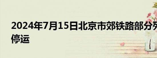 2024年7月15日北京市郊铁路部分列车临时停运