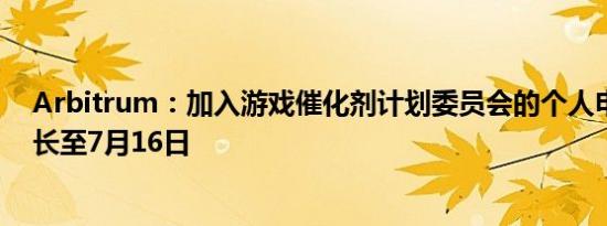 Arbitrum：加入游戏催化剂计划委员会的个人申请日期延长至7月16日