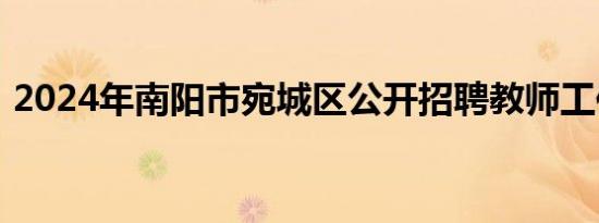 2024年南阳市宛城区公开招聘教师工作公告