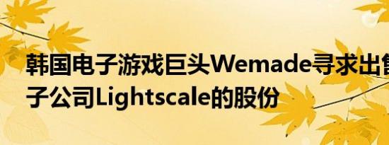 韩国电子游戏巨头Wemade寻求出售区块链子公司Lightscale的股份