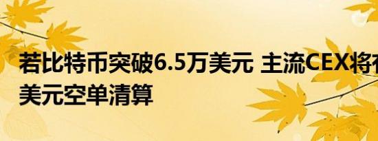 若比特币突破6.5万美元 主流CEX将有7.32亿美元空单清算