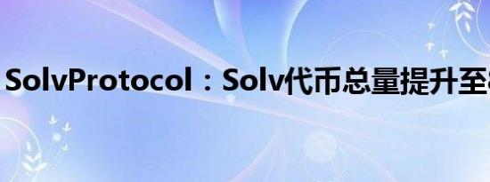 SolvProtocol：Solv代币总量提升至84亿枚