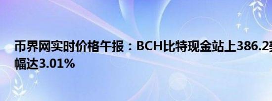 币界网实时价格午报：BCH比特现金站上386.2美元/枚 涨幅达3.01%