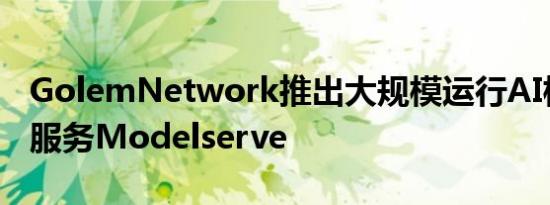 GolemNetwork推出大规模运行AI模型的新服务Modelserve