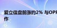 爱立信盘前涨约2% 与OPPO达成全球战略合作