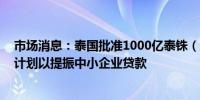 市场消息：泰国批准1000亿泰铢（约合200.51亿元）贷款计划以提振中小企业贷款