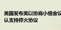 美国发布美以协商小组会议结果以色列方面确认支持停火协议