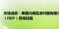 市场消息：泰国内阁批准对国有银行降低金融机构发展基金（FIDF）费用延期