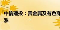 中信建投：贵金属及有色商品长期趋势仍然看涨